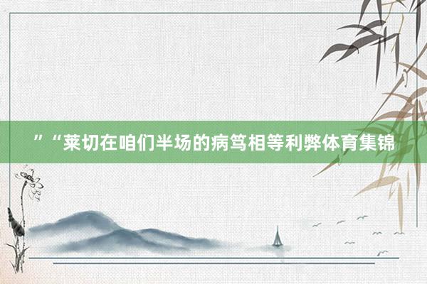 ”“莱切在咱们半场的病笃相等利弊体育集锦