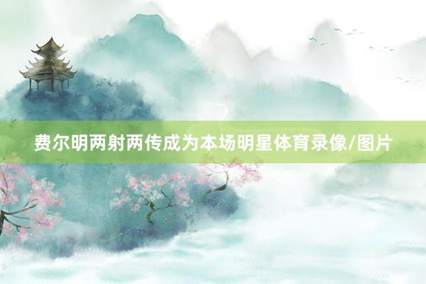 费尔明两射两传成为本场明星体育录像/图片