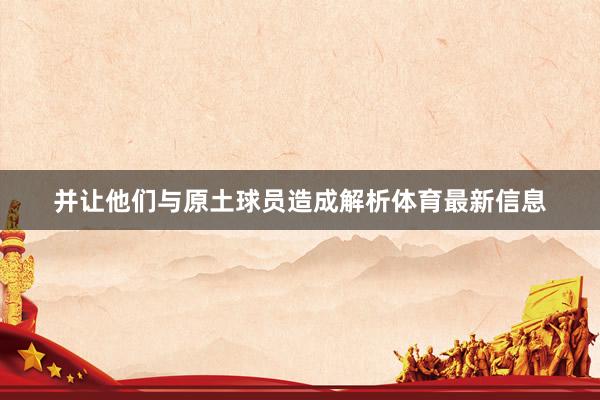 并让他们与原土球员造成解析体育最新信息