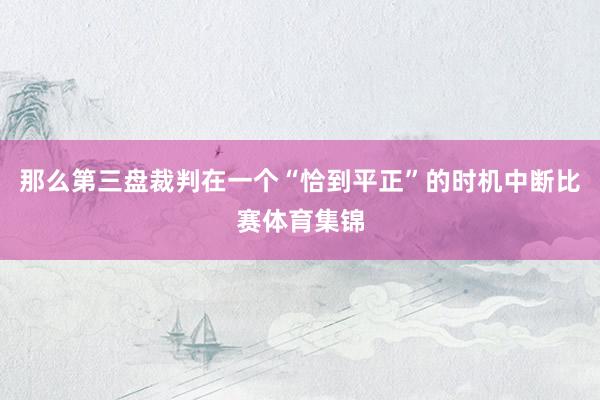 那么第三盘裁判在一个“恰到平正”的时机中断比赛体育集锦