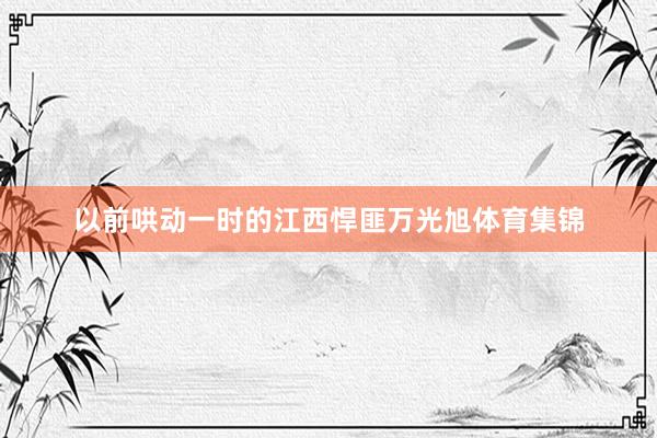 以前哄动一时的江西悍匪万光旭体育集锦