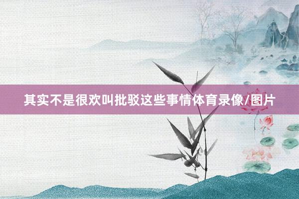 其实不是很欢叫批驳这些事情体育录像/图片