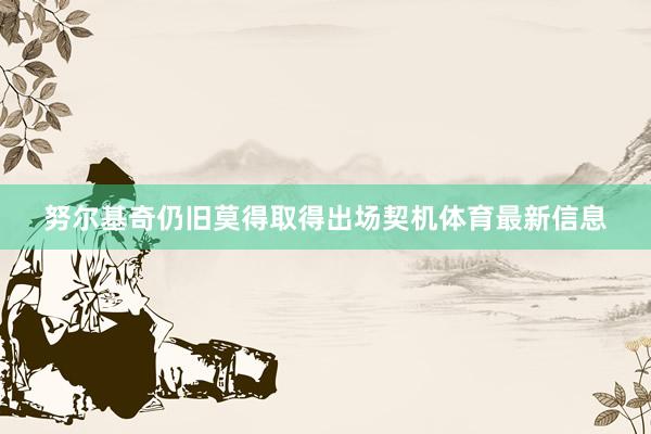 努尔基奇仍旧莫得取得出场契机体育最新信息