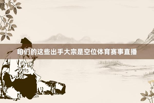 咱们的这些出手大宗是空位体育赛事直播
