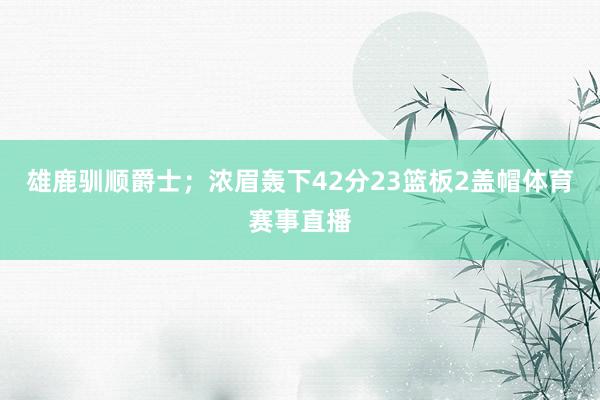 雄鹿驯顺爵士；浓眉轰下42分23篮板2盖帽体育赛事直播