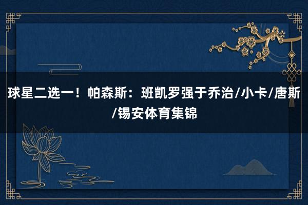 球星二选一！帕森斯：班凯罗强于乔治/小卡/唐斯/锡安体育集锦