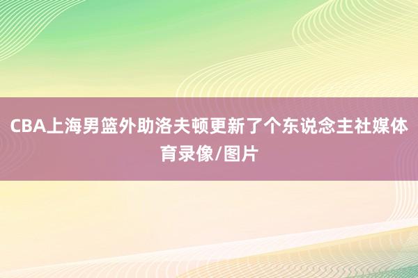 CBA上海男篮外助洛夫顿更新了个东说念主社媒体育录像/图片
