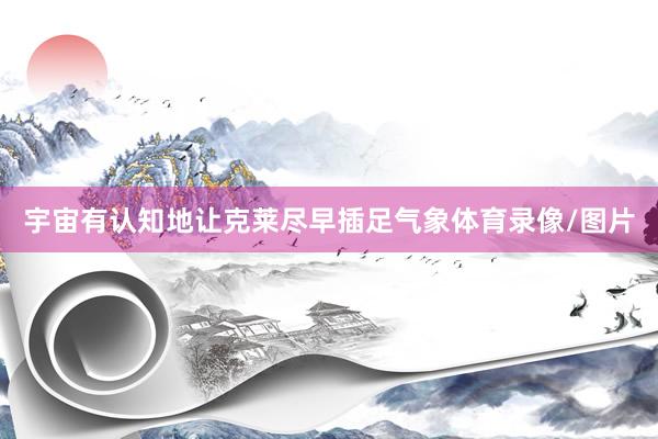 宇宙有认知地让克莱尽早插足气象体育录像/图片