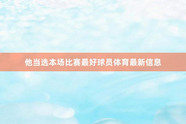 他当选本场比赛最好球员体育最新信息