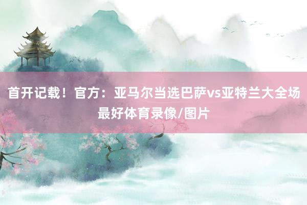 首开记载！官方：亚马尔当选巴萨vs亚特兰大全场最好体育录像/图片