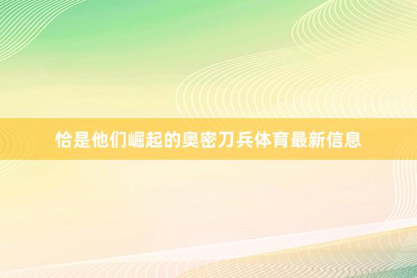 恰是他们崛起的奥密刀兵体育最新信息
