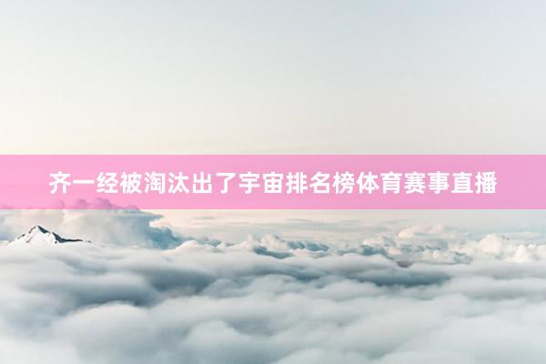 齐一经被淘汰出了宇宙排名榜体育赛事直播