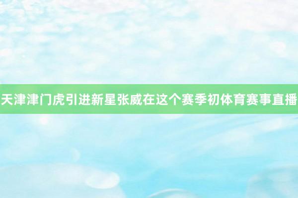 天津津门虎引进新星张威在这个赛季初体育赛事直播