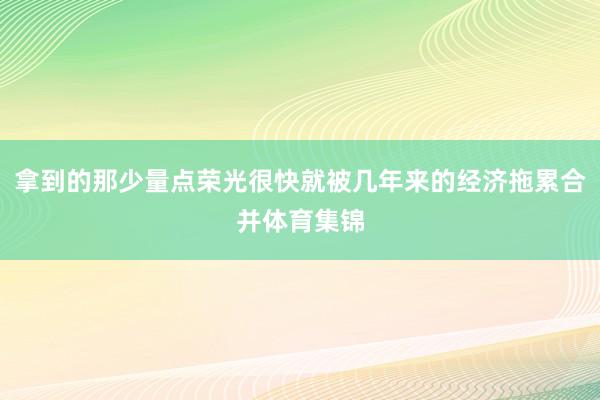 拿到的那少量点荣光很快就被几年来的经济拖累合并体育集锦