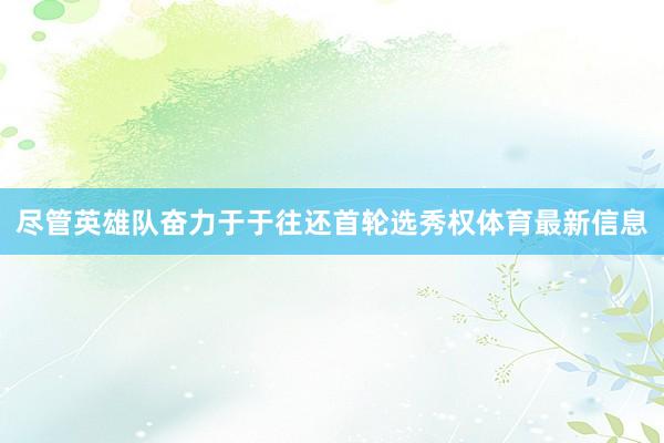 尽管英雄队奋力于于往还首轮选秀权体育最新信息