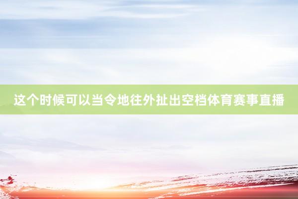 这个时候可以当令地往外扯出空档体育赛事直播