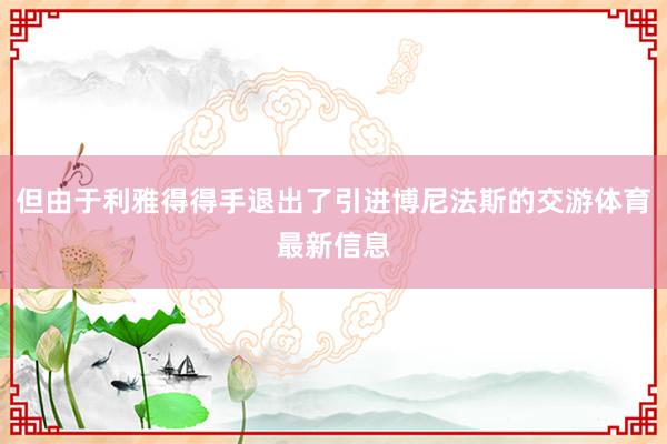但由于利雅得得手退出了引进博尼法斯的交游体育最新信息