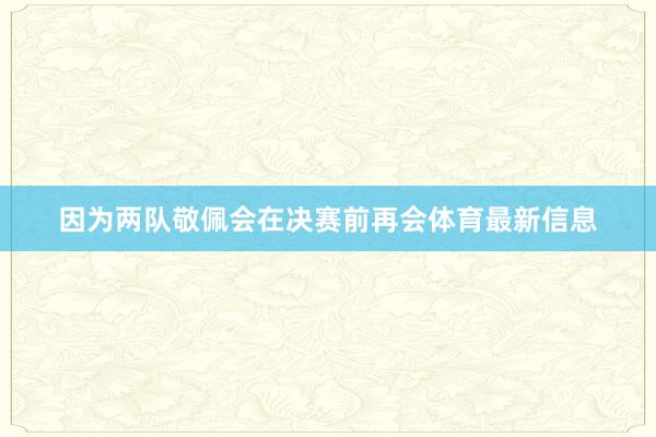 因为两队敬佩会在决赛前再会体育最新信息