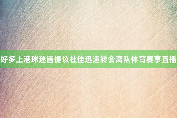 好多上港球迷皆提议杜佳迅速转会离队体育赛事直播