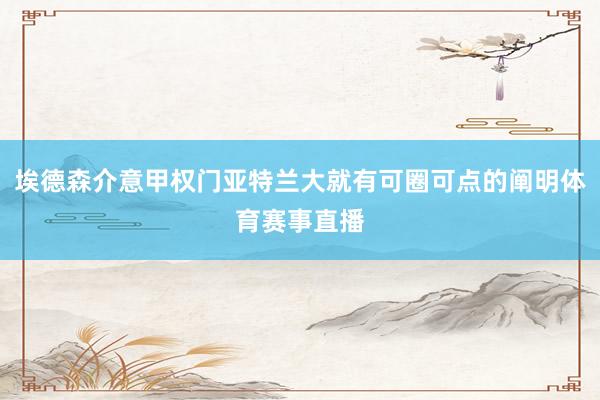 埃德森介意甲权门亚特兰大就有可圈可点的阐明体育赛事直播