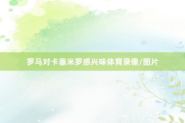 罗马对卡塞米罗感兴味体育录像/图片