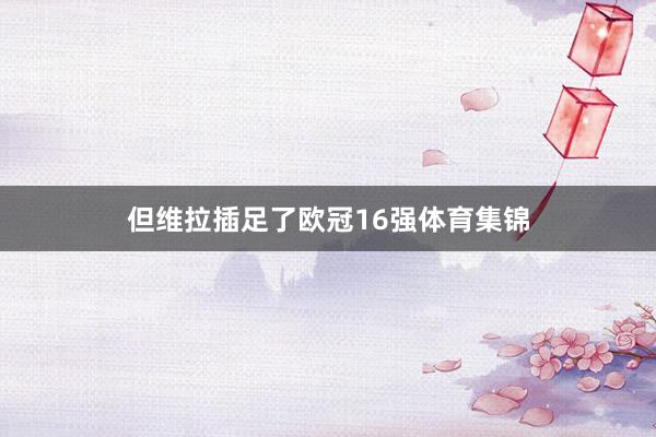 但维拉插足了欧冠16强体育集锦