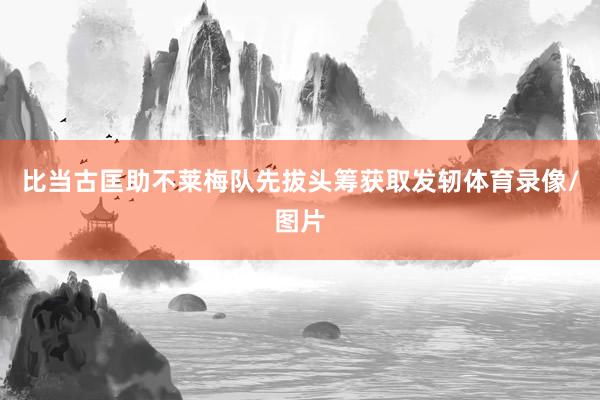 比当古匡助不莱梅队先拔头筹获取发轫体育录像/图片