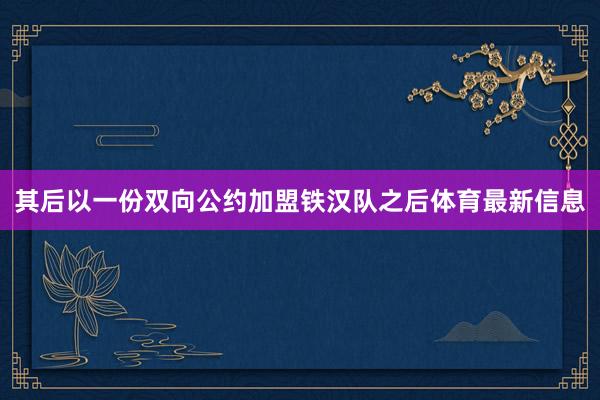 其后以一份双向公约加盟铁汉队之后体育最新信息