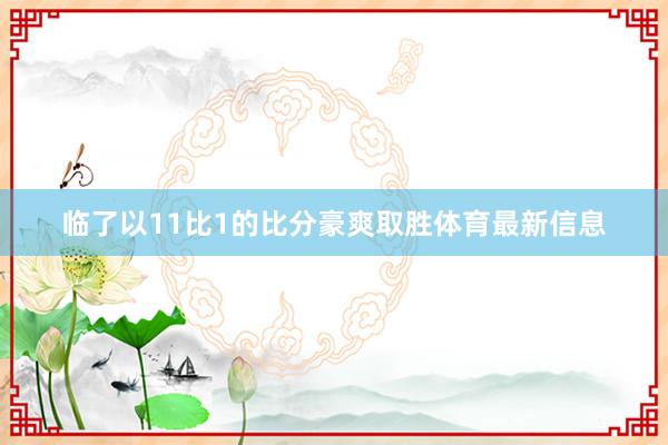 临了以11比1的比分豪爽取胜体育最新信息