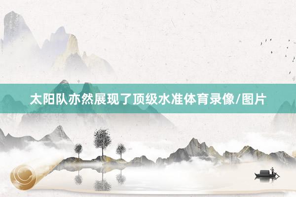 太阳队亦然展现了顶级水准体育录像/图片