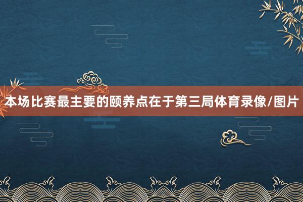 本场比赛最主要的颐养点在于第三局体育录像/图片