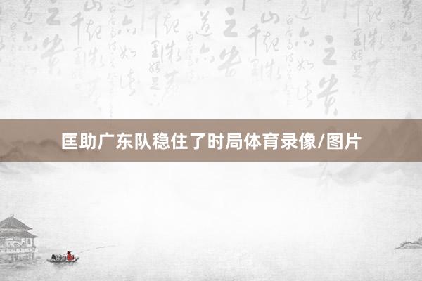 匡助广东队稳住了时局体育录像/图片