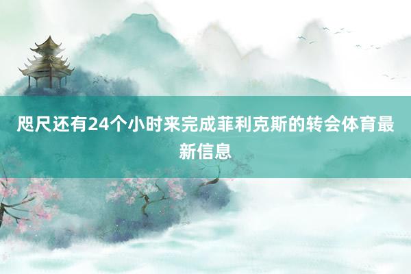 咫尺还有24个小时来完成菲利克斯的转会体育最新信息