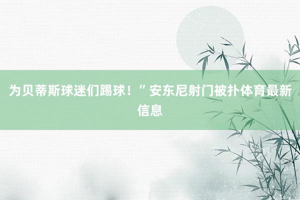 为贝蒂斯球迷们踢球！”安东尼射门被扑体育最新信息