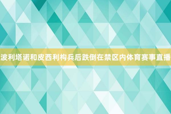 波利塔诺和皮西利构兵后跌倒在禁区内体育赛事直播