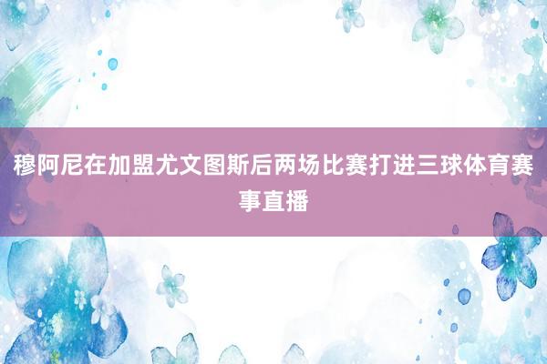 穆阿尼在加盟尤文图斯后两场比赛打进三球体育赛事直播
