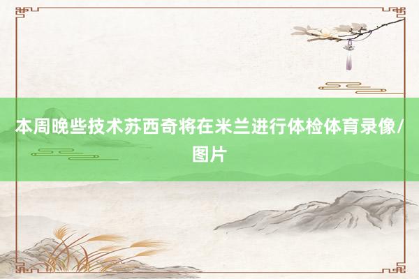本周晚些技术苏西奇将在米兰进行体检体育录像/图片