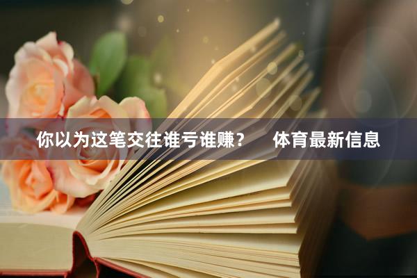 你以为这笔交往谁亏谁赚？    体育最新信息