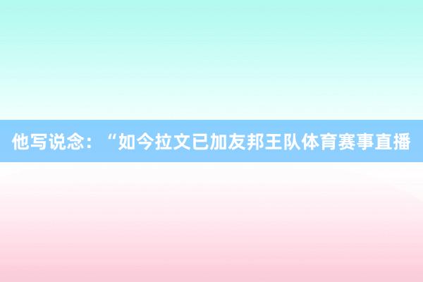 他写说念：“如今拉文已加友邦王队体育赛事直播