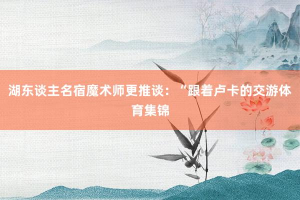 湖东谈主名宿魔术师更推谈：“跟着卢卡的交游体育集锦