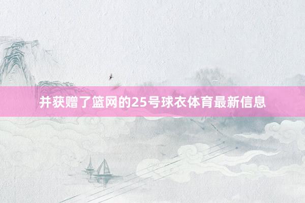 并获赠了篮网的25号球衣体育最新信息