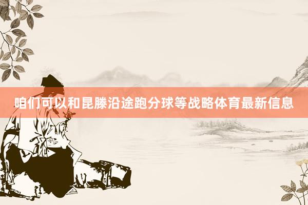 咱们可以和昆滕沿途跑分球等战略体育最新信息