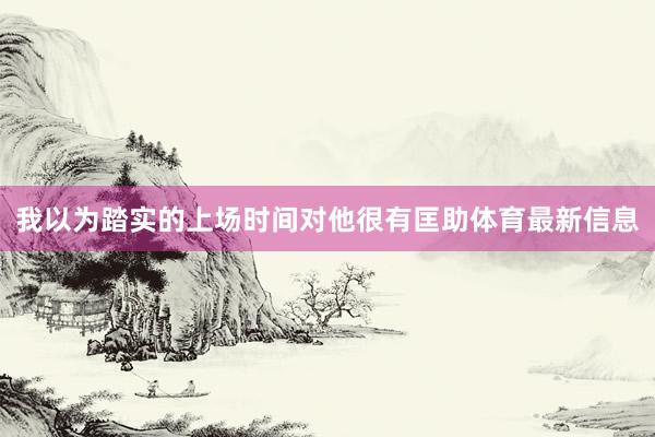 我以为踏实的上场时间对他很有匡助体育最新信息