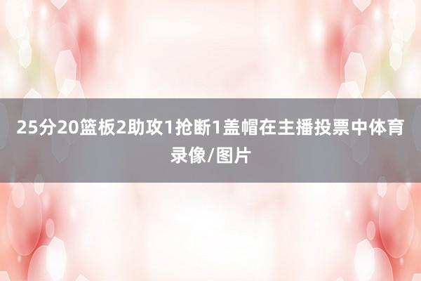 25分20篮板2助攻1抢断1盖帽在主播投票中体育录像/图片