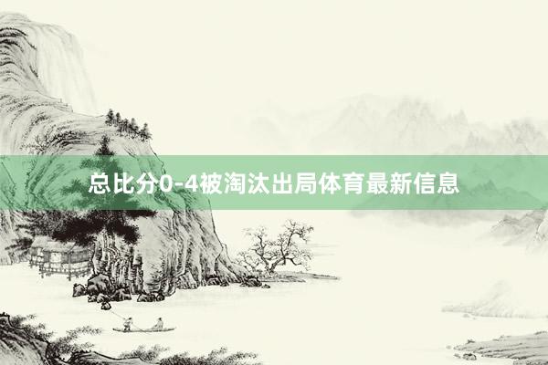 总比分0-4被淘汰出局体育最新信息