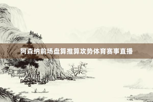 阿森纳前场盘算推算攻势体育赛事直播