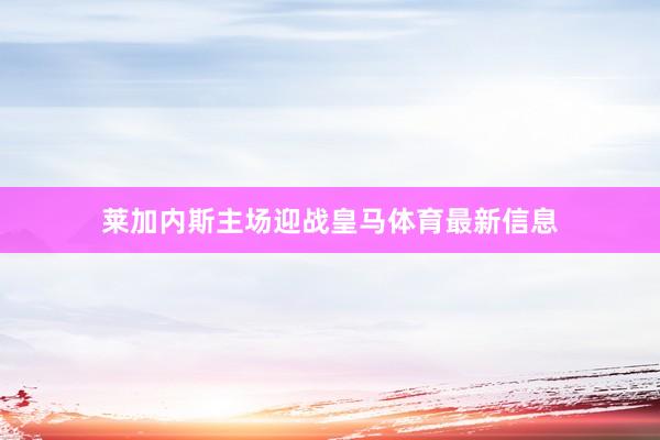 莱加内斯主场迎战皇马体育最新信息