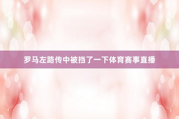 罗马左路传中被挡了一下体育赛事直播