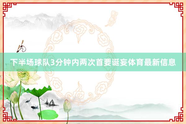 下半场球队3分钟内两次首要诞妄体育最新信息