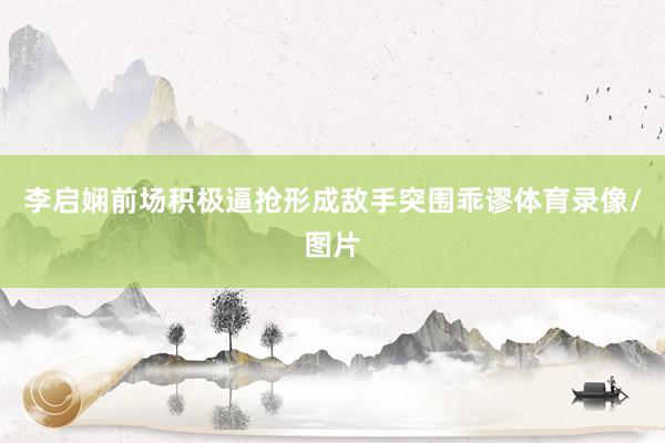 李启娴前场积极逼抢形成敌手突围乖谬体育录像/图片